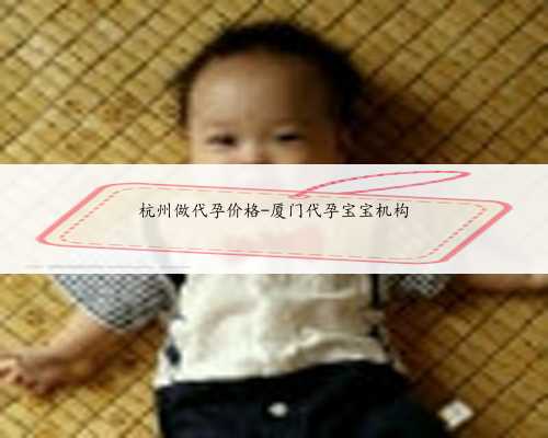 杭州做代孕价格-厦门代孕宝宝机构